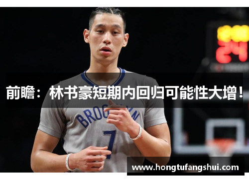 前瞻：林书豪短期内回归可能性大增！