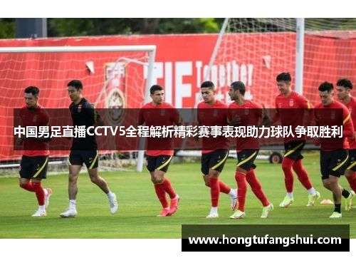中国男足直播CCTV5全程解析精彩赛事表现助力球队争取胜利