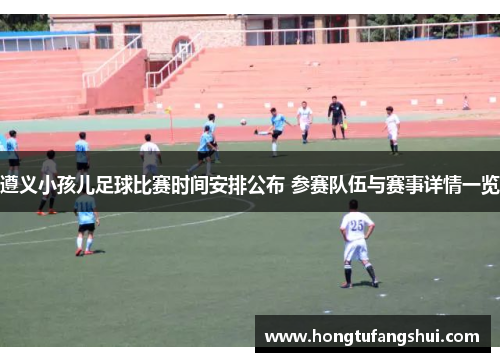遵义小孩儿足球比赛时间安排公布 参赛队伍与赛事详情一览