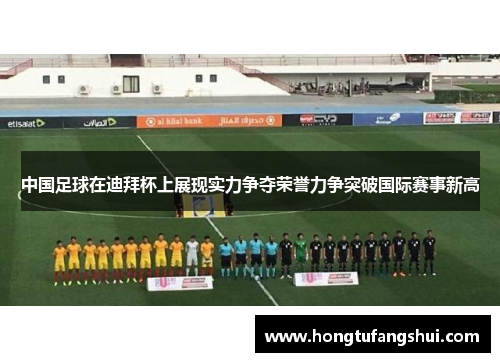 中国足球在迪拜杯上展现实力争夺荣誉力争突破国际赛事新高
