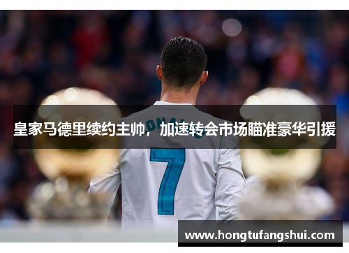 皇家马德里续约主帅，加速转会市场瞄准豪华引援