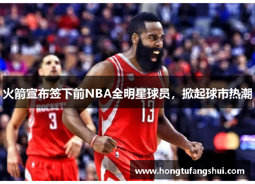 火箭宣布签下前NBA全明星球员，掀起球市热潮