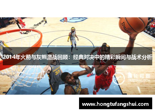 2014年火箭与灰熊激战回顾：经典对决中的精彩瞬间与战术分析