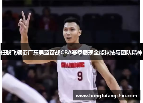 任骏飞领衔广东男篮奋战CBA赛季展现全能球技与团队精神