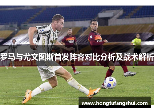罗马与尤文图斯首发阵容对比分析及战术解析