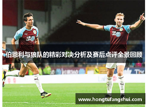 伯恩利与狼队的精彩对决分析及赛后点评全景回顾