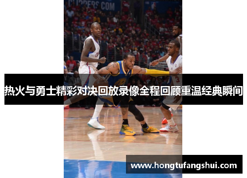 热火与勇士精彩对决回放录像全程回顾重温经典瞬间