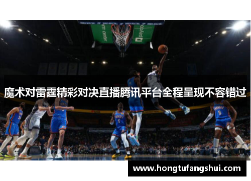 魔术对雷霆精彩对决直播腾讯平台全程呈现不容错过