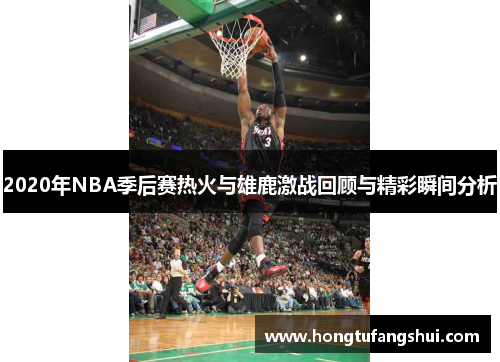 2020年NBA季后赛热火与雄鹿激战回顾与精彩瞬间分析