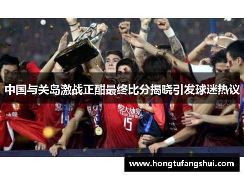 中国与关岛激战正酣最终比分揭晓引发球迷热议