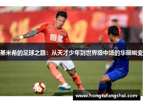 基米希的足球之路：从天才少年到世界级中场的华丽蜕变
